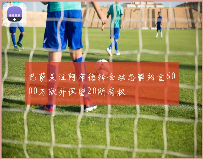 巴萨关注阿布德转会动态解约金6000万欧并保留20所有权