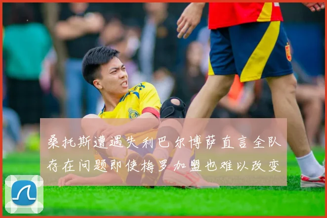 桑托斯遭遇失利巴尔博萨直言全队存在问题即使梅罗加盟也难以改变
