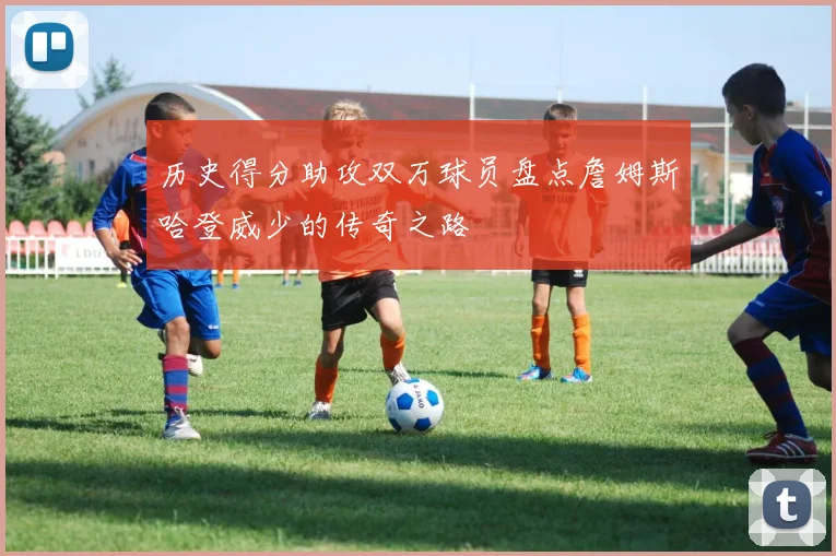 历史得分助攻双万球员盘点詹姆斯哈登威少的传奇之路
