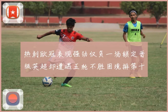 热刺欧冠表现强劲仅负一场锁定晋级英超却遭遇五轮不胜困境排第十四
