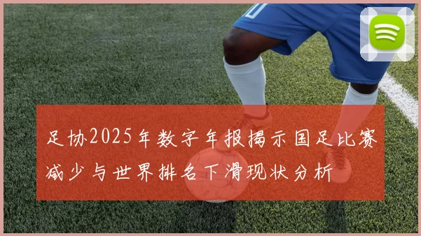足协2025年数字年报揭示国足比赛减少与世界排名下滑现状分析