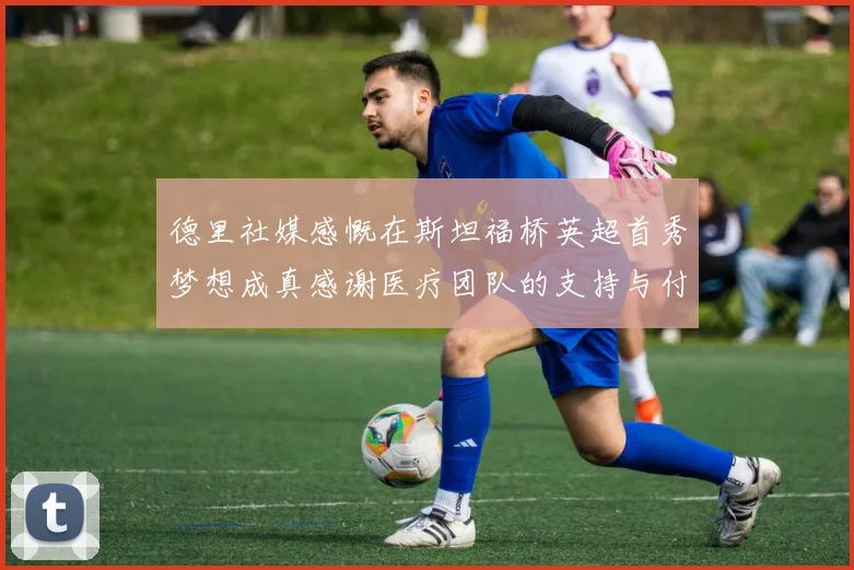 德里社媒感慨在斯坦福桥英超首秀梦想成真感谢医疗团队的支持与付出