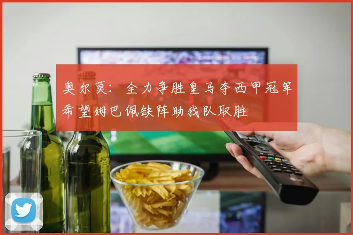 奥尔莫：全力争胜皇马夺西甲冠军希望姆巴佩缺阵助我队取胜