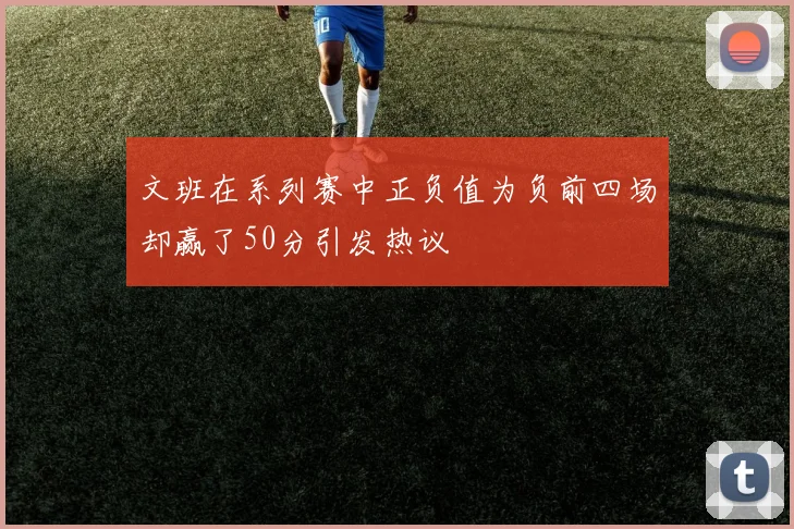 文班在系列赛中正负值为负前四场却赢了50分引发热议