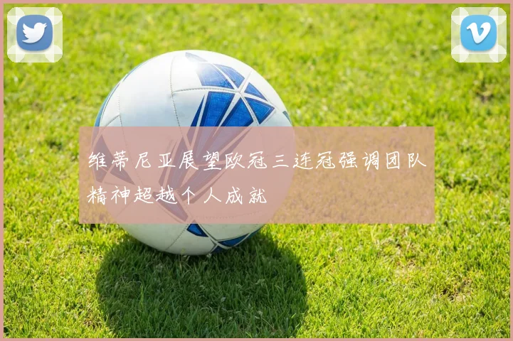 维蒂尼亚展望欧冠三连冠强调团队精神超越个人成就